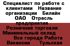 Специалист по работе с клиентами › Название организации ­ Билайн, ОАО › Отрасль предприятия ­ Розничная торговля › Минимальный оклад ­ 50 000 - Все города Работа » Вакансии   . Тульская обл.